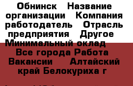 Обнинск › Название организации ­ Компания-работодатель › Отрасль предприятия ­ Другое › Минимальный оклад ­ 1 - Все города Работа » Вакансии   . Алтайский край,Белокуриха г.